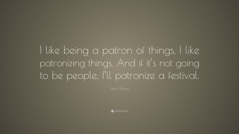 Terry Gilliam Quote: “I like being a patron of things, I like patronizing things. And if it’s not going to be people, I’ll patronize a festival.”