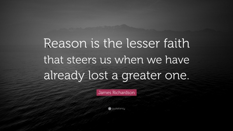 James Richardson Quote: “Reason is the lesser faith that steers us when we have already lost a greater one.”