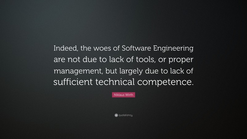 Niklaus Wirth Quote: “Indeed, the woes of Software Engineering are not due to lack of tools, or proper management, but largely due to lack of sufficient technical competence.”