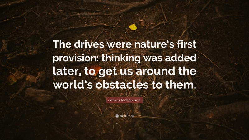 James Richardson Quote: “The drives were nature’s first provision: thinking was added later, to get us around the world’s obstacles to them.”