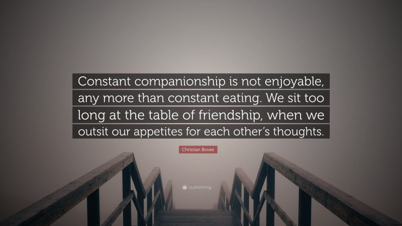 Christian N. Bovee Quote: “Constant companionship is not enjoyable, any more than constant eating. We sit too long at the table of friendship, when we outsit our appetites for each other’s thoughts.”