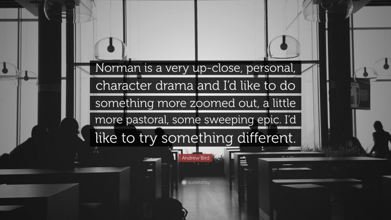 Andrew Bird Quote: “Norman is a very up-close, personal, character drama and I’d like to do something more zoomed out, a little more pastoral, some sweeping epic. I’d like to try something different.”
