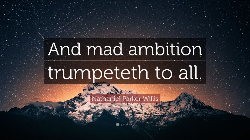 Nathaniel Parker Willis Quote: “And mad ambition trumpeteth to all.”