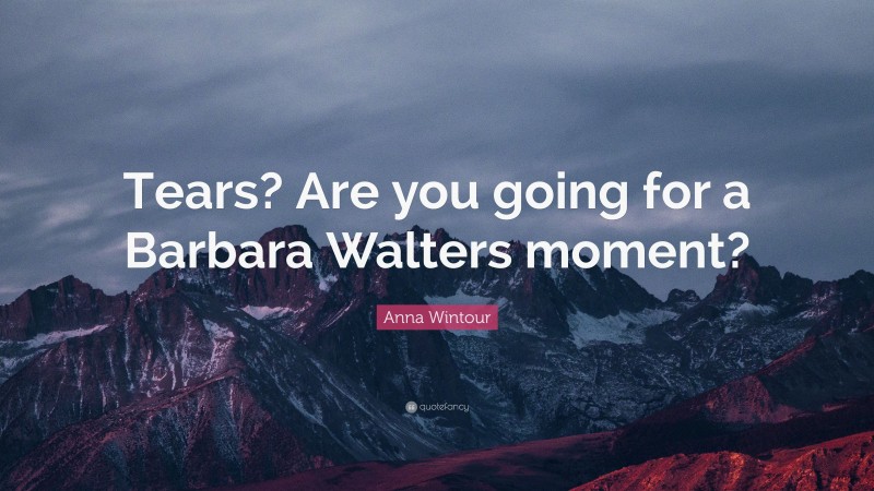 Anna Wintour Quote: “Tears? Are you going for a Barbara Walters moment?”