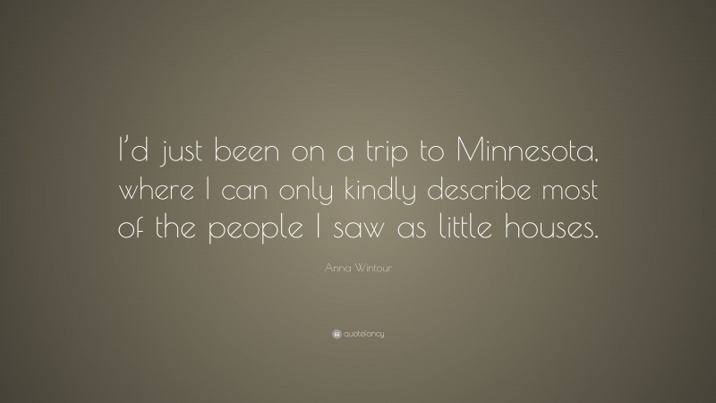 Anna Wintour Quote: “I’d just been on a trip to Minnesota, where I can only kindly describe most of the people I saw as little houses.”