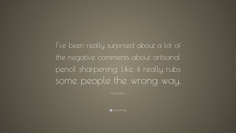 David Rees Quote: “I’ve been really surprised about a lot of the negative comments about artisanal pencil sharpening. Like, it really rubs some people the wrong way.”