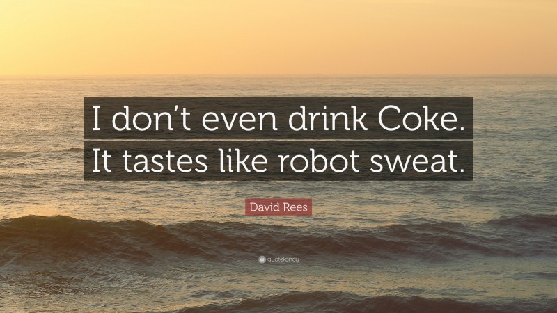 David Rees Quote: “I don’t even drink Coke. It tastes like robot sweat.”