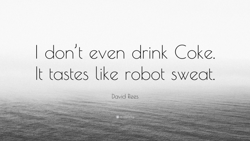 David Rees Quote: “I don’t even drink Coke. It tastes like robot sweat.”