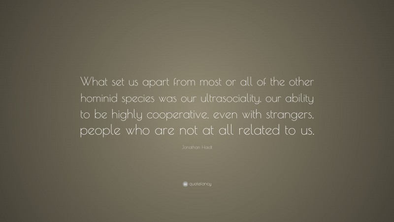 Jonathan Haidt Quote: “What set us apart from most or all of the other hominid species was our ultrasociality, our ability to be highly cooperative, even with strangers, people who are not at all related to us.”