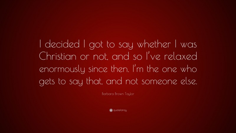 Barbara Brown Taylor Quote: “I decided I got to say whether I was Christian or not, and so I’ve relaxed enormously since then. I’m the one who gets to say that, and not someone else.”