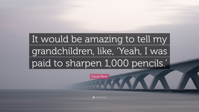 David Rees Quote: “It would be amazing to tell my grandchildren, like, ‘Yeah, I was paid to sharpen 1,000 pencils.’”