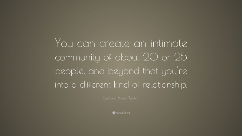 Barbara Brown Taylor Quote: “You can create an intimate community of about 20 or 25 people, and beyond that you’re into a different kind of relationship.”