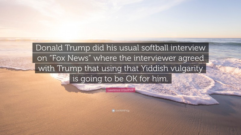 Lawrence O'Donnell Quote: “Donald Trump did his usual softball interview on “Fox News” where the interviewer agreed with Trump that using that Yiddish vulgarity is going to be OK for him.”