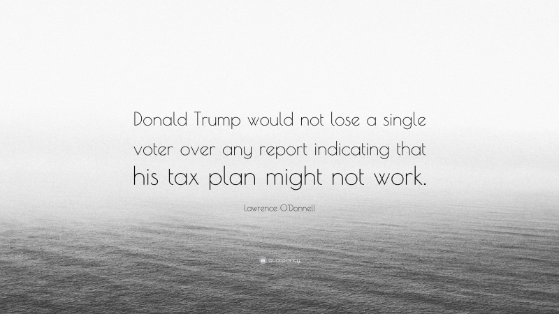 Lawrence O'Donnell Quote: “Donald Trump would not lose a single voter over any report indicating that his tax plan might not work.”