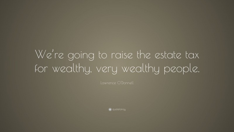 Lawrence O'Donnell Quote: “We’re going to raise the estate tax for wealthy, very wealthy people.”