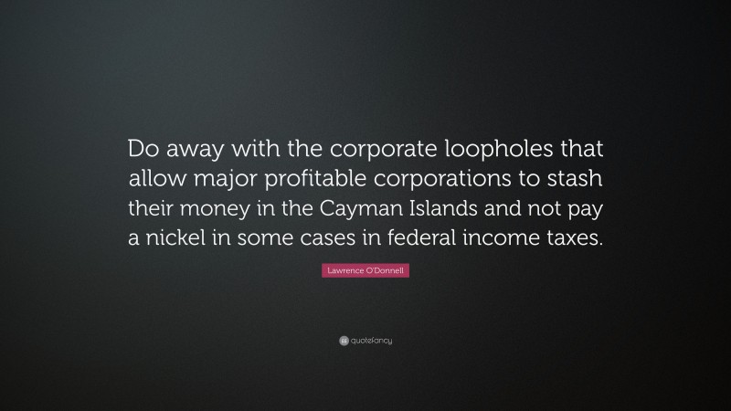 Lawrence O'Donnell Quote: “Do away with the corporate loopholes that allow major profitable corporations to stash their money in the Cayman Islands and not pay a nickel in some cases in federal income taxes.”
