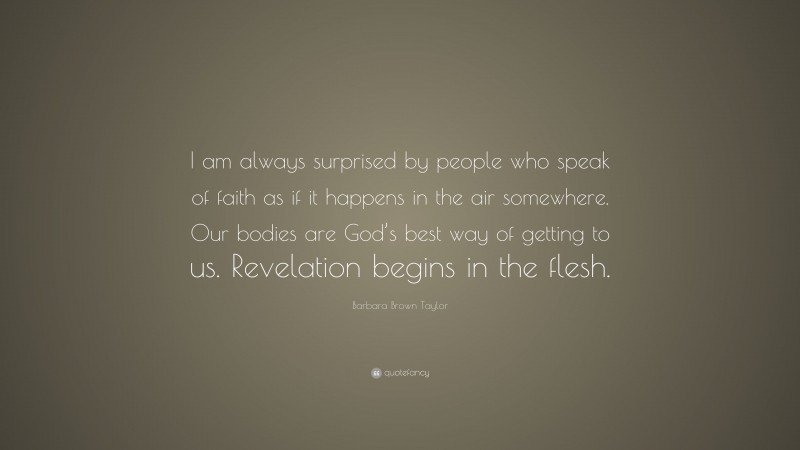 Barbara Brown Taylor Quote: “I am always surprised by people who speak of faith as if it happens in the air somewhere. Our bodies are God’s best way of getting to us. Revelation begins in the flesh.”