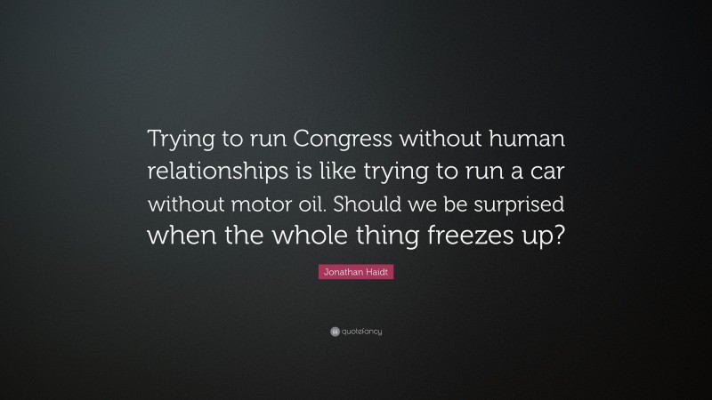 Jonathan Haidt Quote: “Trying to run Congress without human relationships is like trying to run a car without motor oil. Should we be surprised when the whole thing freezes up?”