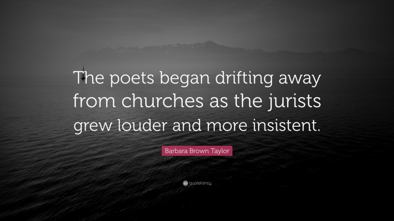 Barbara Brown Taylor Quote: “The poets began drifting away from churches as the jurists grew louder and more insistent.”