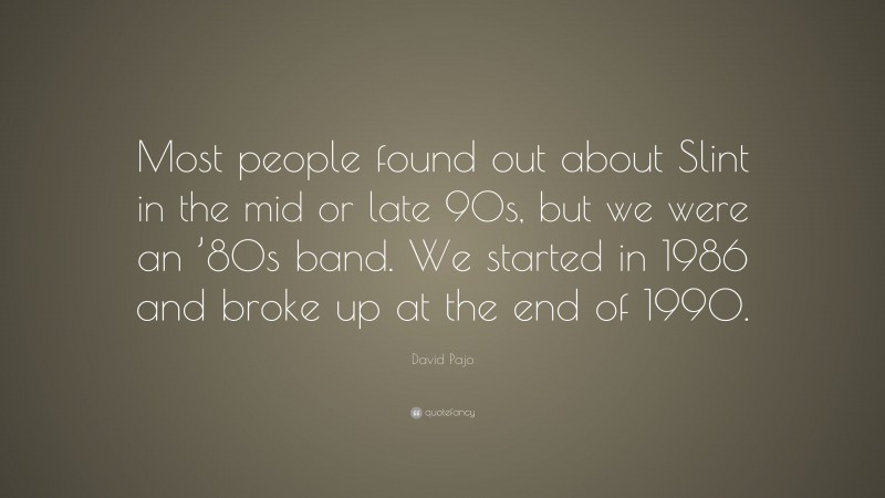 David Pajo Quote: “Most people found out about Slint in the mid or late 90s, but we were an ’80s band. We started in 1986 and broke up at the end of 1990.”