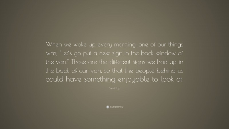 David Pajo Quote: “When we woke up every morning, one of our things was, “Let’s go put a new sign in the back window of the van.” Those are the different signs we had up in the back of our van, so that the people behind us could have something enjoyable to look at.”