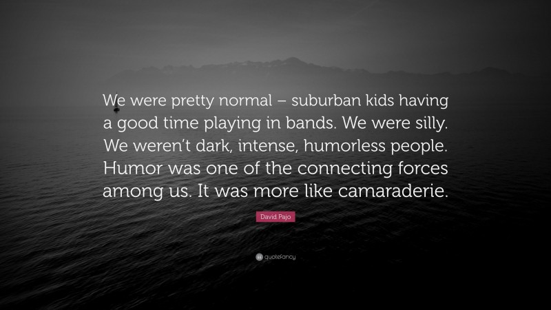David Pajo Quote: “We were pretty normal – suburban kids having a good time playing in bands. We were silly. We weren’t dark, intense, humorless people. Humor was one of the connecting forces among us. It was more like camaraderie.”