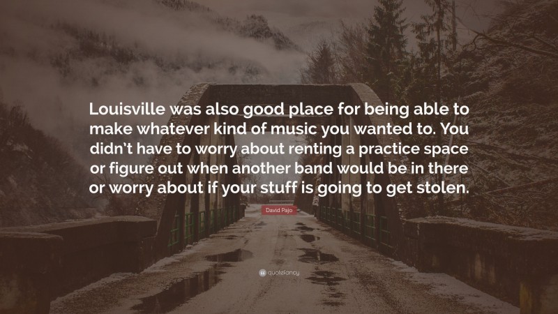 David Pajo Quote: “Louisville was also good place for being able to make whatever kind of music you wanted to. You didn’t have to worry about renting a practice space or figure out when another band would be in there or worry about if your stuff is going to get stolen.”