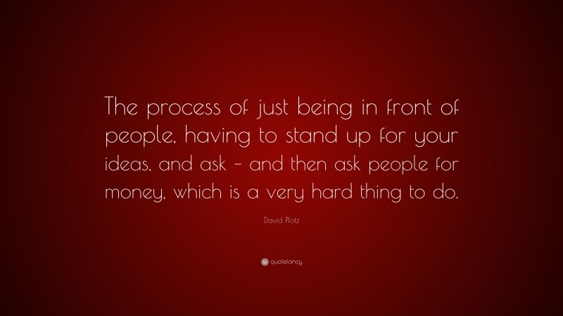 David Plotz Quote: “The process of just being in front of people, having to stand up for your ideas, and ask – and then ask people for money, which is a very hard thing to do.”