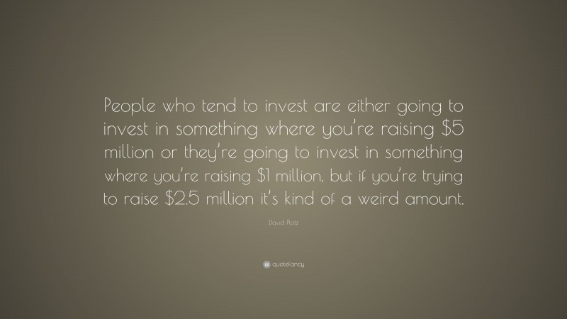 David Plotz Quote: “People who tend to invest are either going to invest in something where you’re raising $5 million or they’re going to invest in something where you’re raising $1 million, but if you’re trying to raise $2.5 million it’s kind of a weird amount.”