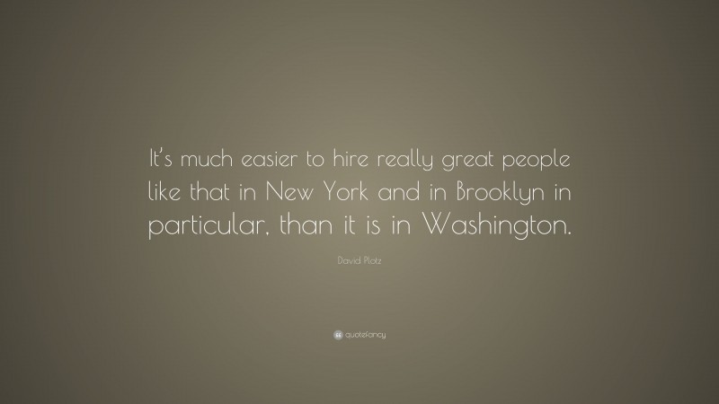 David Plotz Quote: “It’s much easier to hire really great people like that in New York and in Brooklyn in particular, than it is in Washington.”
