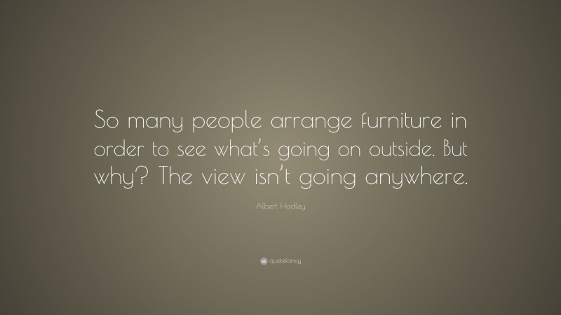 Albert Hadley Quote: “So many people arrange furniture in order to see what’s going on outside. But why? The view isn’t going anywhere.”
