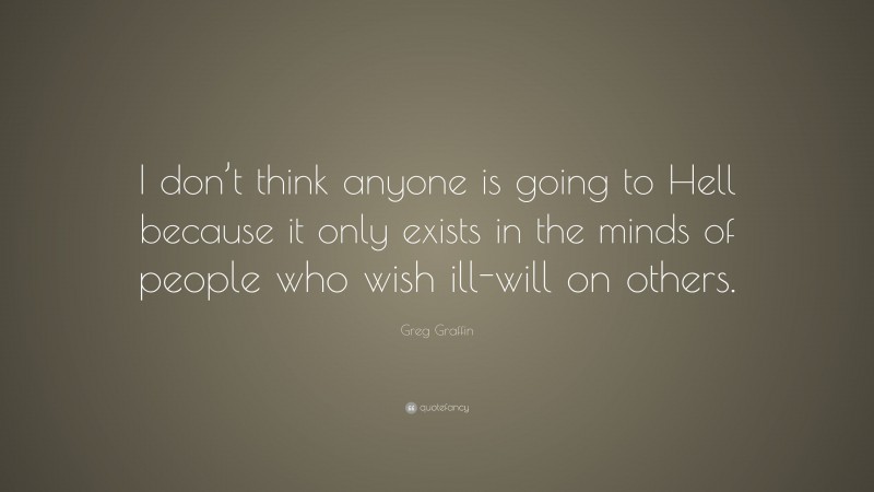 Greg Graffin Quote: “I don’t think anyone is going to Hell because it only exists in the minds of people who wish ill-will on others.”