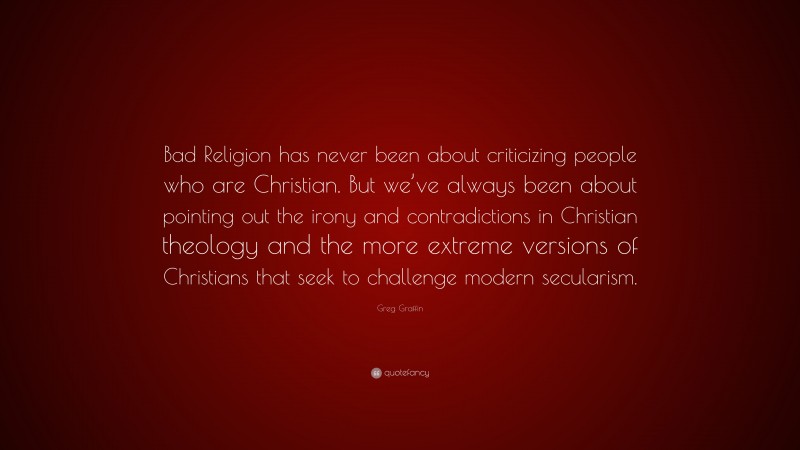 Greg Graffin Quote: “Bad Religion has never been about criticizing people who are Christian. But we’ve always been about pointing out the irony and contradictions in Christian theology and the more extreme versions of Christians that seek to challenge modern secularism.”