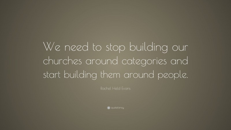 Rachel Held Evans Quote: “We need to stop building our churches around categories and start building them around people.”