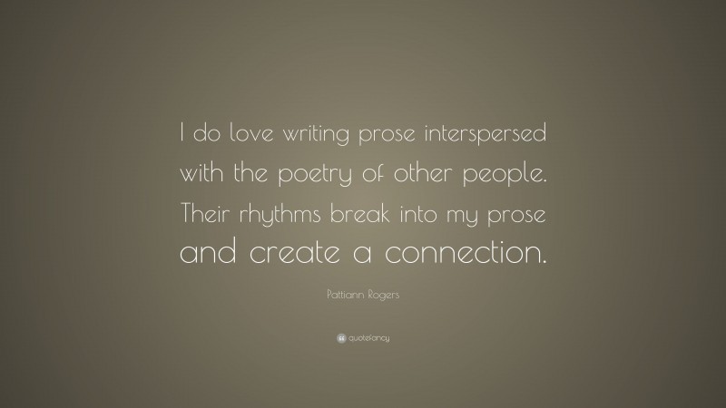 Pattiann Rogers Quote: “I do love writing prose interspersed with the poetry of other people. Their rhythms break into my prose and create a connection.”