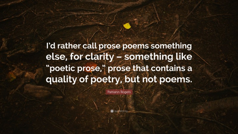 Pattiann Rogers Quote: “I’d rather call prose poems something else, for clarity – something like “poetic prose,” prose that contains a quality of poetry, but not poems.”