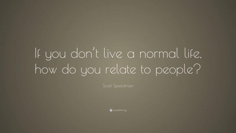 Scott Speedman Quote: “If you don’t live a normal life, how do you relate to people?”