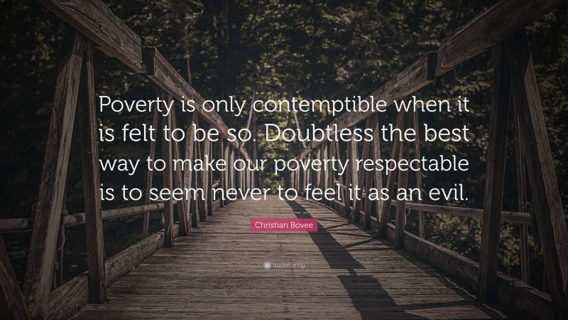 Christian N. Bovee Quote: “Poverty is only contemptible when it is felt to be so. Doubtless the best way to make our poverty respectable is to seem never to feel it as an evil.”