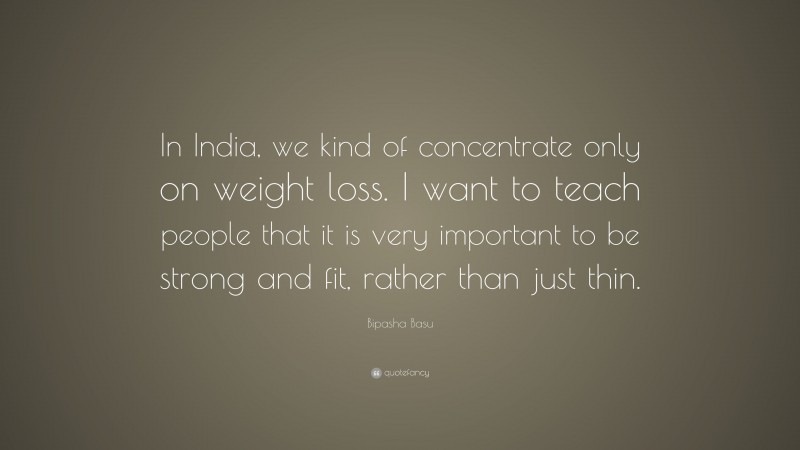 Bipasha Basu Quote: “In India, we kind of concentrate only on weight loss. I want to teach people that it is very important to be strong and fit, rather than just thin.”