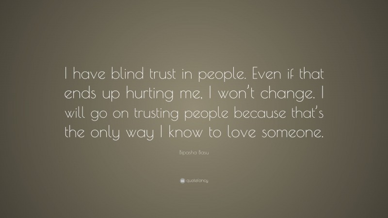 Bipasha Basu Quote: “I have blind trust in people. Even if that ends up hurting me, I won’t change. I will go on trusting people because that’s the only way I know to love someone.”