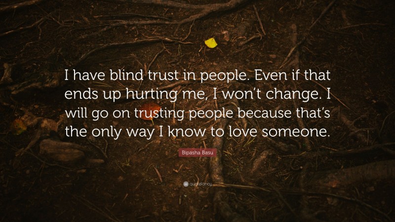 Bipasha Basu Quote: “I have blind trust in people. Even if that ends up hurting me, I won’t change. I will go on trusting people because that’s the only way I know to love someone.”