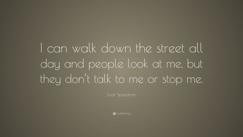 Scott Speedman Quote: “I can walk down the street all day and people look at me, but they don’t talk to me or stop me.”