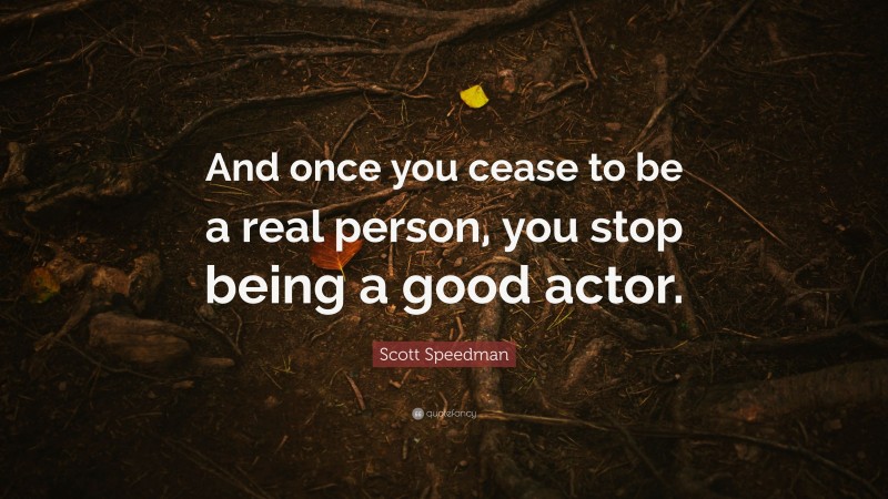 Scott Speedman Quote: “And once you cease to be a real person, you stop being a good actor.”