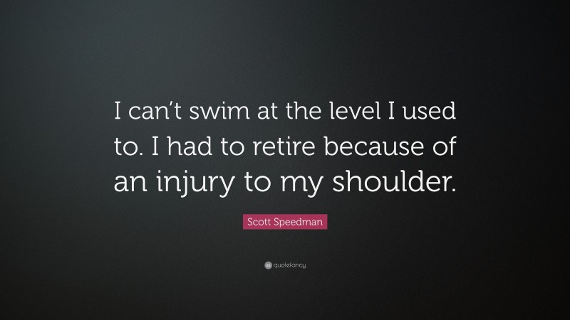Scott Speedman Quote: “I can’t swim at the level I used to. I had to retire because of an injury to my shoulder.”