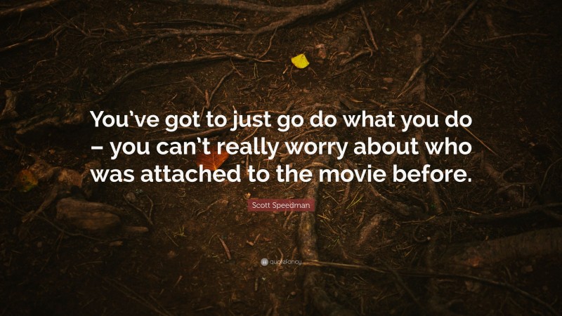 Scott Speedman Quote: “You’ve got to just go do what you do – you can’t really worry about who was attached to the movie before.”