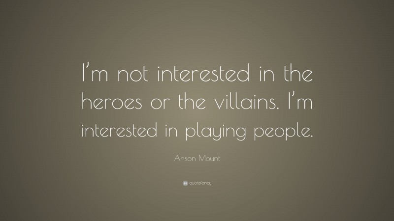Anson Mount Quote: “I’m not interested in the heroes or the villains. I’m interested in playing people.”