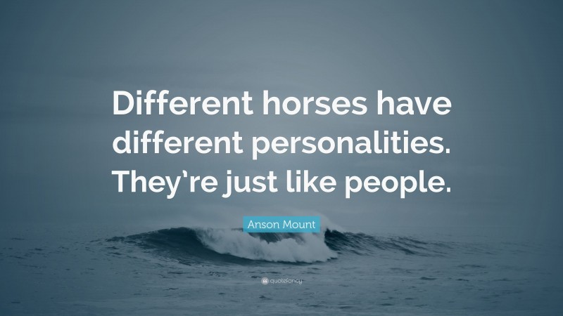 Anson Mount Quote: “Different horses have different personalities. They’re just like people.”
