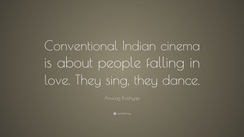 Anurag Kashyap Quote: “Conventional Indian cinema is about people falling in love. They sing, they dance.”