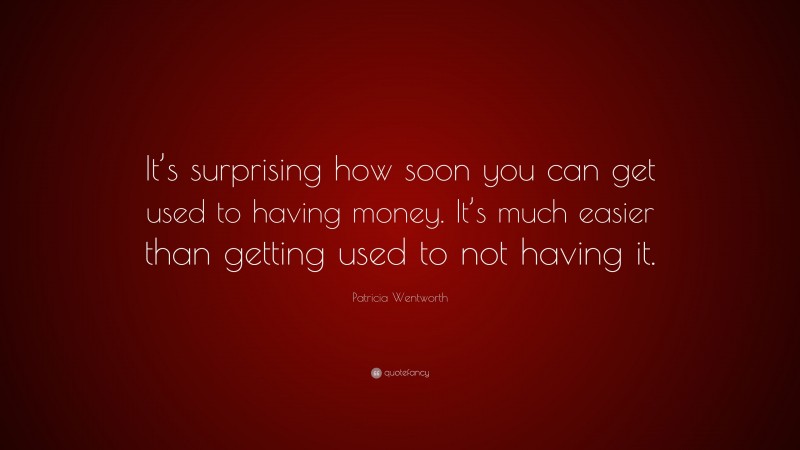 Patricia Wentworth Quote: “It’s surprising how soon you can get used to having money. It’s much easier than getting used to not having it.”