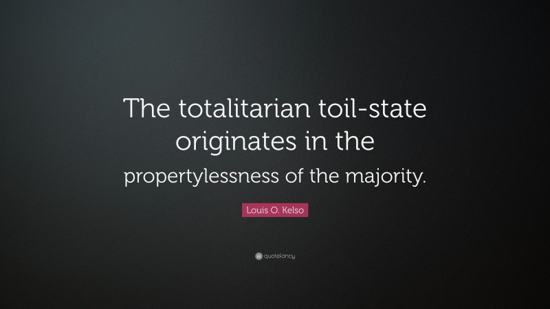 Louis O. Kelso Quote: “The totalitarian toil-state originates in the propertylessness of the majority.”